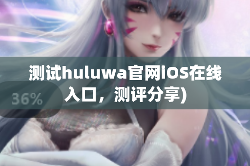 测试huluwa官网iOS在线入口，测评分享)