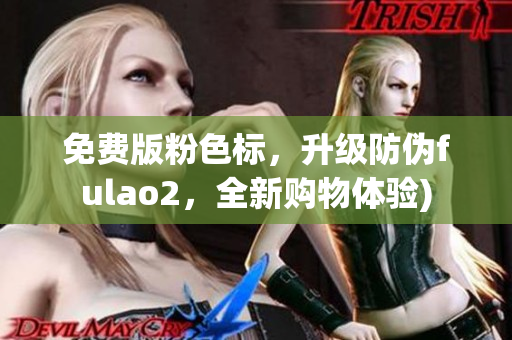 免费版粉色标，升级防伪fulao2，全新购物体验)