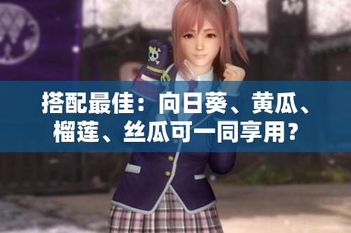 搭配最佳：向日葵、黄瓜、榴莲、丝瓜可一同享用？