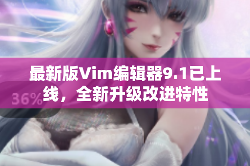 最新版Vim编辑器9.1已上线，全新升级改进特性