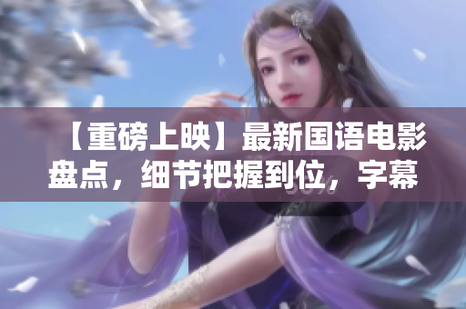 【重磅上映】最新国语电影盘点，细节把握到位，字幕完美亮相！