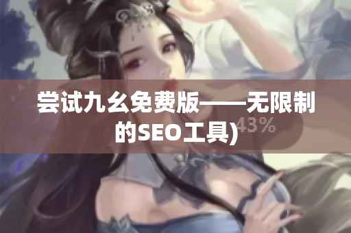 尝试九幺免费版——无限制的SEO工具)