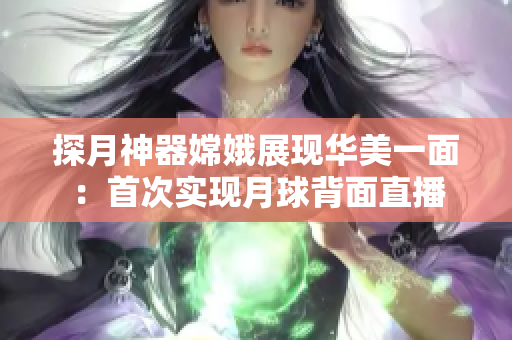 探月神器嫦娥展现华美一面：首次实现月球背面直播
