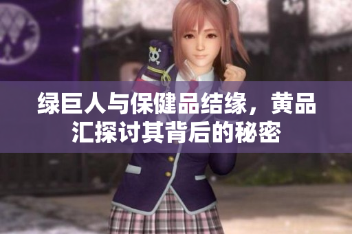 绿巨人与保健品结缘，黄品汇探讨其背后的秘密