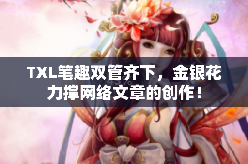 TXL笔趣双管齐下，金银花力撑网络文章的创作！
