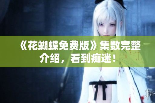 《花蝴蝶免费版》集数完整介绍，看到痴迷！