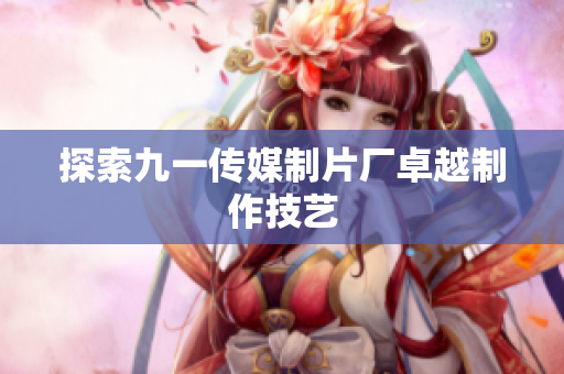探索九一传媒制片厂卓越制作技艺