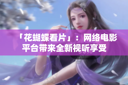 「花蝴蝶看片」：网络电影平台带来全新视听享受