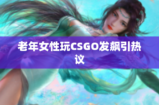 老年女性玩CSGO发飙引热议