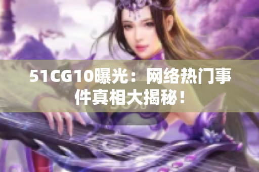 51CG10曝光：网络热门事件真相大揭秘！