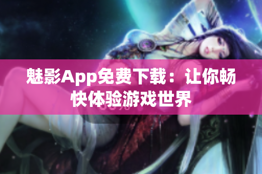 魅影App免费下载：让你畅快体验游戏世界