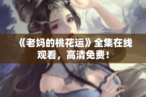 《老妈的桃花运》全集在线观看，高清免费！
