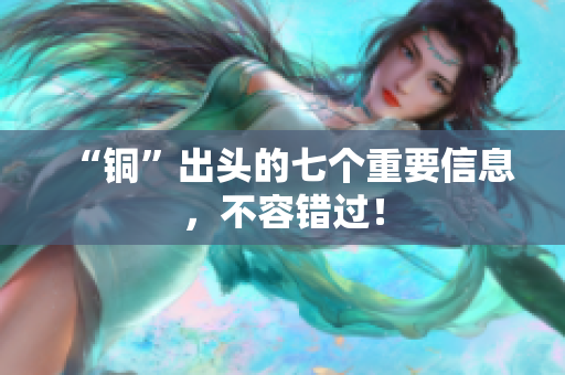 “铜”出头的七个重要信息，不容错过！