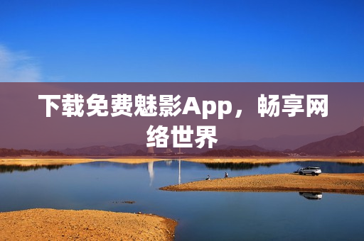 下载免费魅影App，畅享网络世界