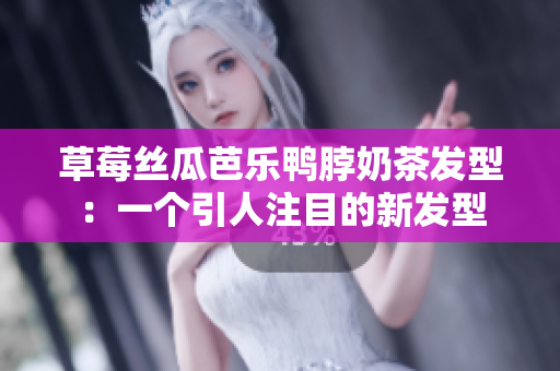 草莓丝瓜芭乐鸭脖奶茶发型：一个引人注目的新发型