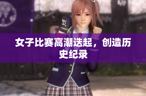 女子比赛高潮迭起，创造历史纪录