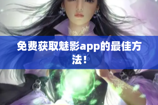 免费获取魅影app的最佳方法！