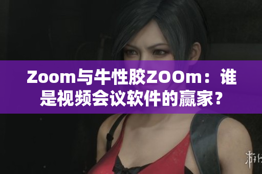 Zoom与牛性胶ZOOm：谁是视频会议软件的赢家？