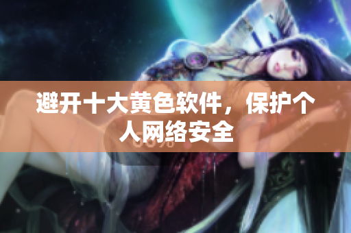 避开十大黄色软件，保护个人网络安全