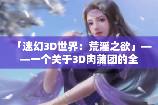 「迷幻3D世界：荒淫之欲」——一个关于3D肉蒲团的全新描述