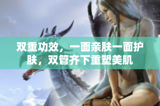 双重功效，一面亲肤一面护肤，双管齐下重塑美肌