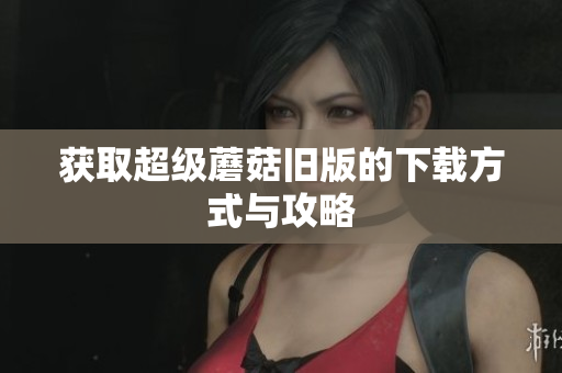 获取超级蘑菇旧版的下载方式与攻略