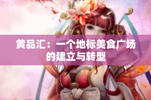 黄品汇：一个地标美食广场的建立与转型