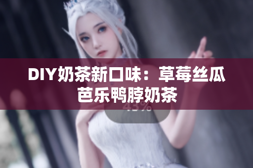 DIY奶茶新口味：草莓丝瓜芭乐鸭脖奶茶