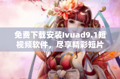 免费下载安装Ivuad9.1短视频软件，尽享精彩短片