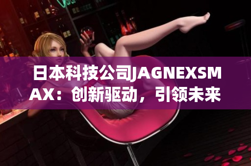 日本科技公司JAGNEXSMAX：创新驱动，引领未来