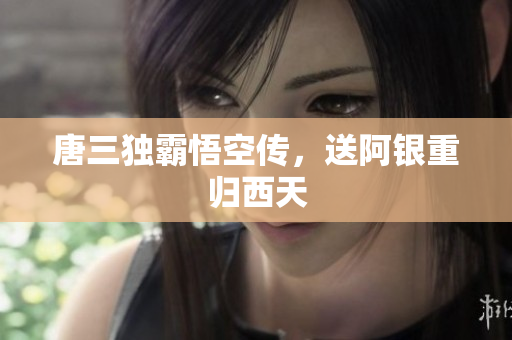 唐三独霸悟空传，送阿银重归西天