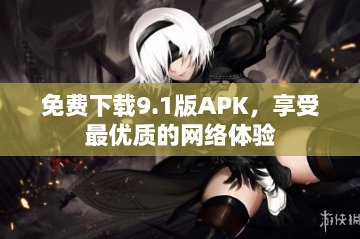 免费下载9.1版APK，享受最优质的网络体验