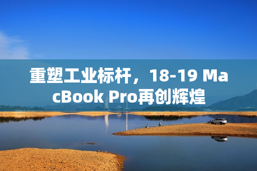 重塑工业标杆，18-19 MacBook Pro再创辉煌