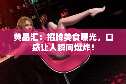 黄品汇：招牌美食曝光，口感让人瞬间爆炸！