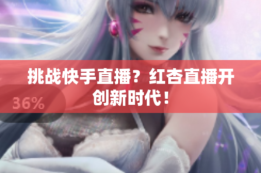 挑战快手直播？红杏直播开创新时代！