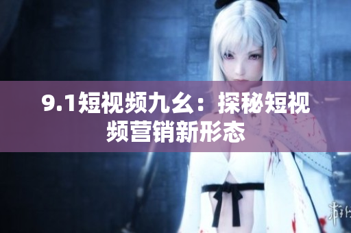 9.1短视频九幺：探秘短视频营销新形态