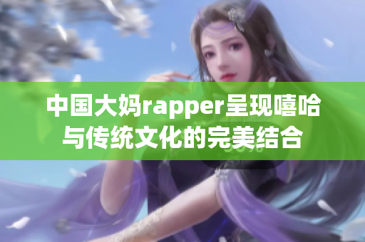 中国大妈rapper呈现嘻哈与传统文化的完美结合