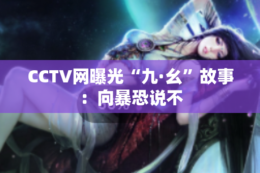 CCTV网曝光“九·幺”故事：向暴恐说不