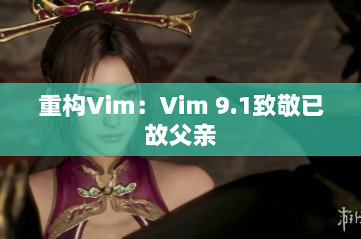 重构Vim：Vim 9.1致敬已故父亲