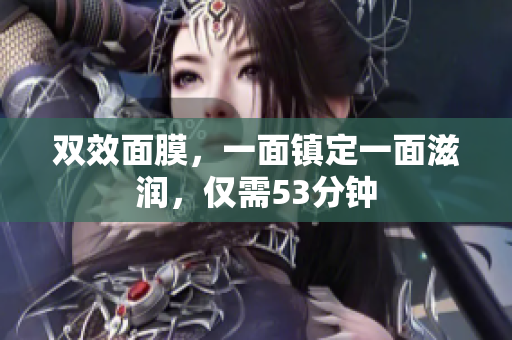 双效面膜，一面镇定一面滋润，仅需53分钟