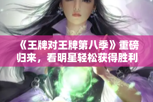 《王牌对王牌第八季》重磅归来，看明星轻松获得胜利！