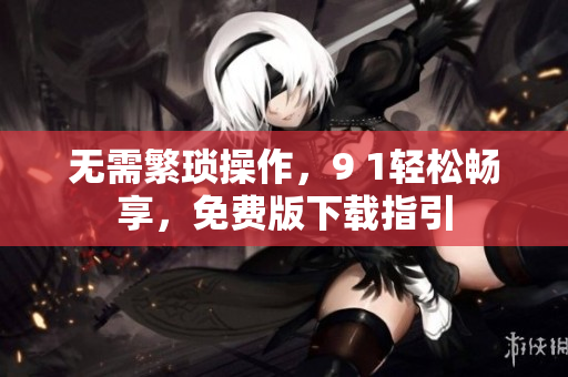 无需繁琐操作，9 1轻松畅享，免费版下载指引