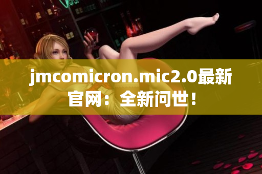 jmcomicron.mic2.0最新官网：全新问世！