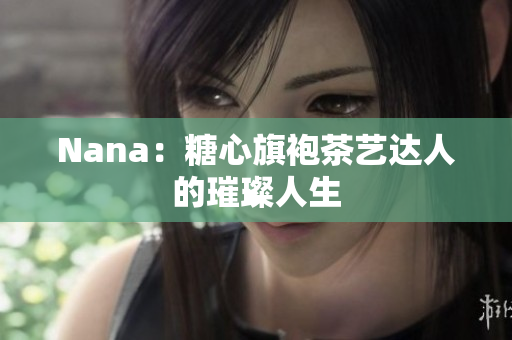 Nana：糖心旗袍茶艺达人的璀璨人生