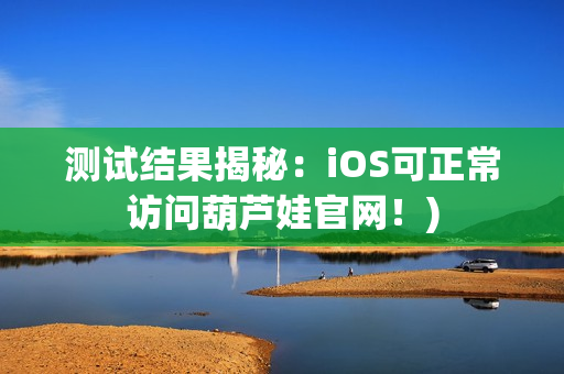 测试结果揭秘：iOS可正常访问葫芦娃官网！)