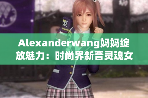 Alexanderwang妈妈绽放魅力：时尚界新晋灵魂女性