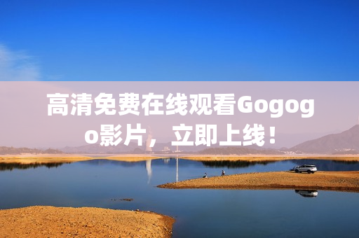高清免费在线观看Gogogo影片，立即上线！