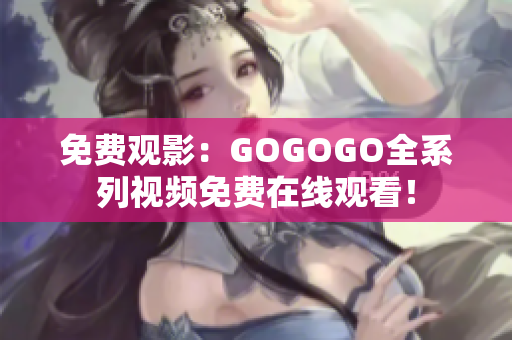 免费观影：GOGOGO全系列视频免费在线观看！