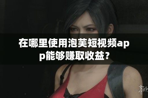 在哪里使用泡芙短视频app能够赚取收益？