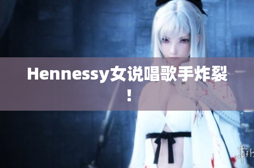 Hennessy女说唱歌手炸裂！